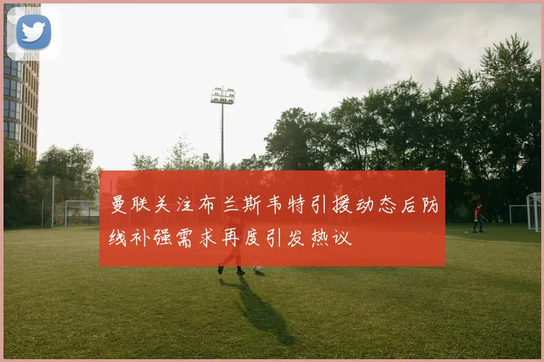 曼联关注布兰斯韦特引援动态后防线补强需求再度引发热议