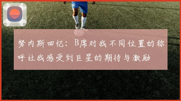 努内斯回忆：B席对我不同位置的称呼让我感受到巨星的期待与激励
