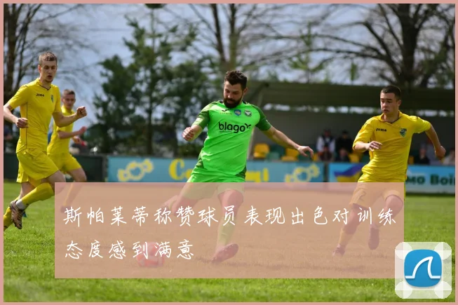 斯帕莱蒂称赞球员表现出色对训练态度感到满意